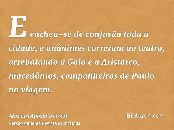 E encheu-se de confusão toda a cidade, e unânimes correram ao teatro, arrebatando a Gaio e a Aristarco, macedônios, companheiros de Paulo na viagem.