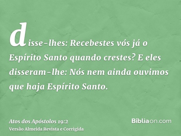 disse-lhes: Recebestes vós já o Espírito Santo quando crestes? E eles disseram-lhe: Nós nem ainda ouvimos que haja Espírito Santo.