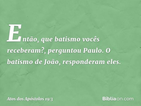 "Então, que batismo vocês receberam?", perguntou Paulo.
"O batismo de João", responderam eles. -- Atos dos Apóstolos 19:3