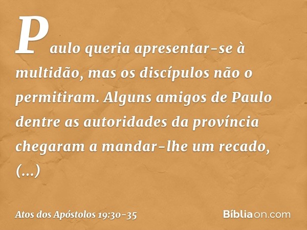 Paulo queria apresentar-se à multidão, mas os discípulos não o permitiram. Alguns amigos de Paulo dentre as autoridades da província chegaram a mandar-lhe um re