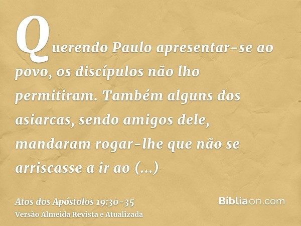 Querendo Paulo apresentar-se ao povo, os discípulos não lho permitiram.Também alguns dos asiarcas, sendo amigos dele, mandaram rogar-lhe que não se arriscasse a