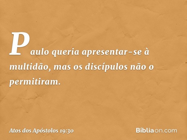 Paulo queria apresentar-se à multidão, mas os discípulos não o permitiram. -- Atos dos Apóstolos 19:30