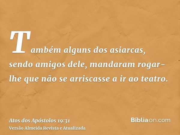 Também alguns dos asiarcas, sendo amigos dele, mandaram rogar-lhe que não se arriscasse a ir ao teatro.