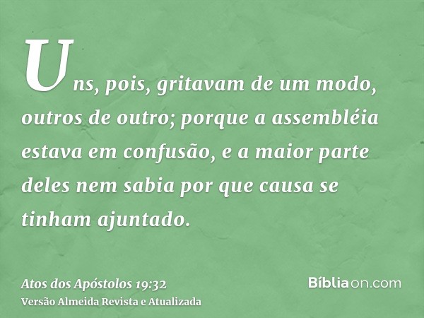 Uns, pois, gritavam de um modo, outros de outro; porque a assembléia estava em confusão, e a maior parte deles nem sabia por que causa se tinham ajuntado.