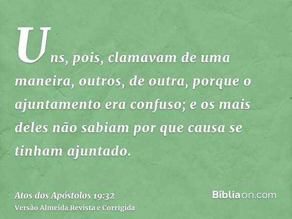 Uns, pois, clamavam de uma maneira, outros, de outra, porque o ajuntamento era confuso; e os mais deles não sabiam por que causa se tinham ajuntado.