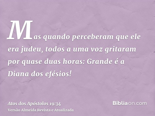 Mas quando perceberam que ele era judeu, todos a uma voz gritaram por quase duas horas: Grande é a Diana dos efésios!