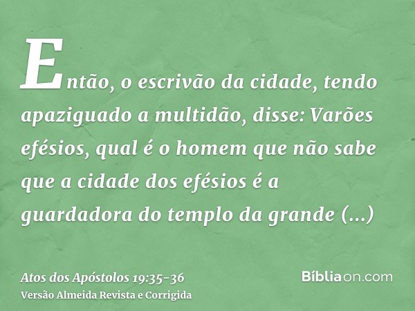 Então, o escrivão da cidade, tendo apaziguado a multidão, disse: Varões efésios, qual é o homem que não sabe que a cidade dos efésios é a guardadora do templo d
