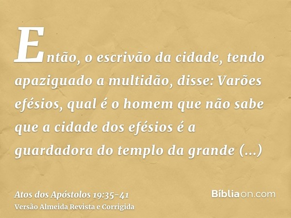 Então, o escrivão da cidade, tendo apaziguado a multidão, disse: Varões efésios, qual é o homem que não sabe que a cidade dos efésios é a guardadora do templo d