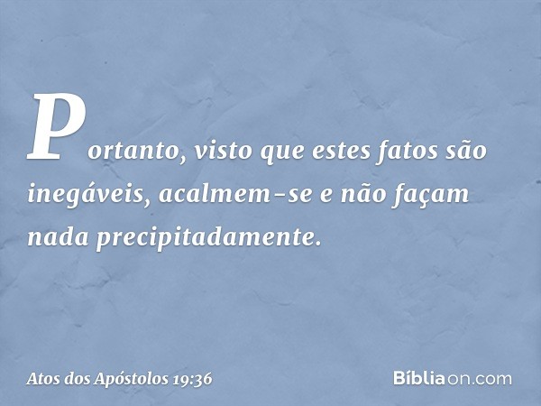 Portanto, visto que estes fatos são inegáveis, acalmem-se e não façam nada precipitadamente. -- Atos dos Apóstolos 19:36