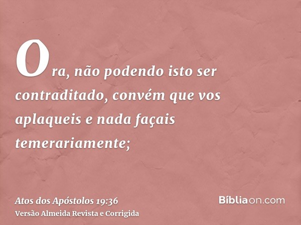 Ora, não podendo isto ser contraditado, convém que vos aplaqueis e nada façais temerariamente;
