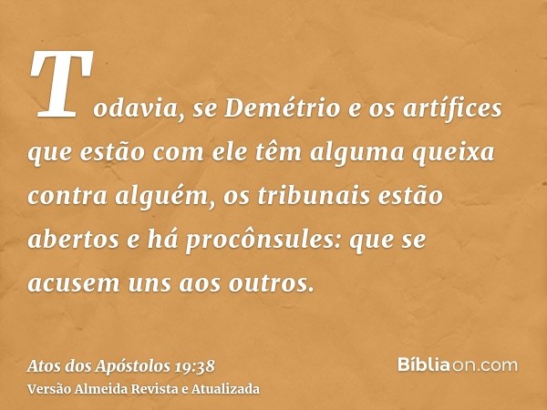 Todavia, se Demétrio e os artífices que estão com ele têm alguma queixa contra alguém, os tribunais estão abertos e há procônsules: que se acusem uns aos outros