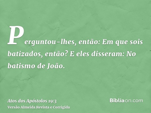 Perguntou-lhes, então: Em que sois batizados, então? E eles disseram: No batismo de João.