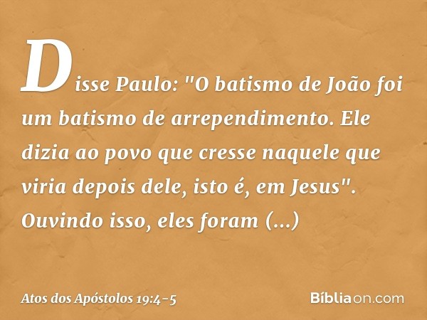 Disse Paulo: "O batismo de João foi um batismo de arrependimento. Ele dizia ao povo que cresse naquele que viria depois dele, isto é, em Jesus". Ouvindo isso, e