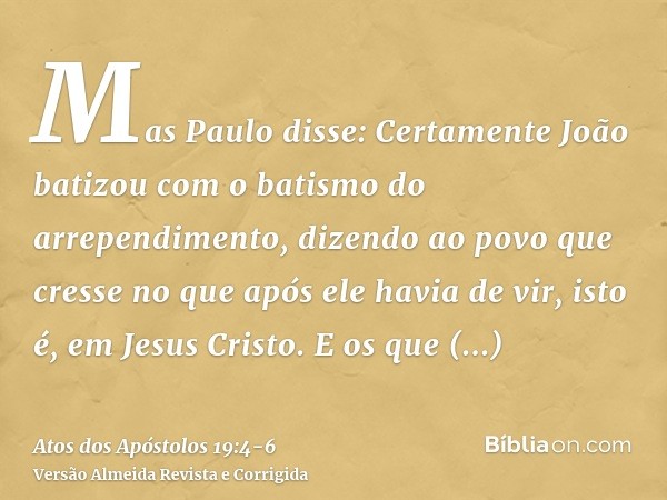 Mas Paulo disse: Certamente João batizou com o batismo do arrependimento, dizendo ao povo que cresse no que após ele havia de vir, isto é, em Jesus Cristo.E os 