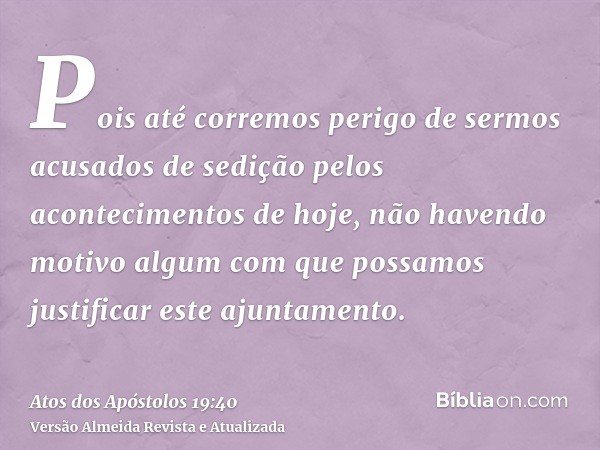 Pois até corremos perigo de sermos acusados de sedição pelos acontecimentos de hoje, não havendo motivo algum com que possamos justificar este ajuntamento.