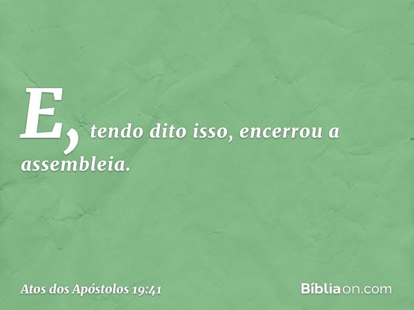 E, tendo dito isso, encerrou a assembleia. -- Atos dos Apóstolos 19:41