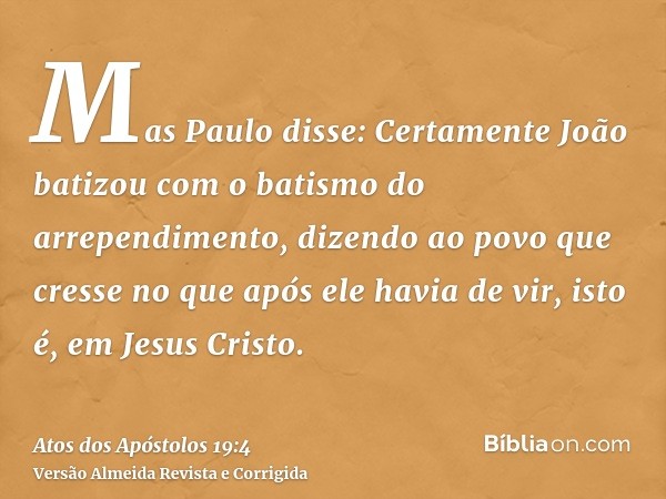 Mas Paulo disse: Certamente João batizou com o batismo do arrependimento, dizendo ao povo que cresse no que após ele havia de vir, isto é, em Jesus Cristo.