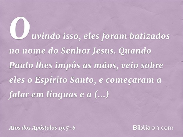 Ouvindo isso, eles foram batizados no nome do Senhor Jesus. Quando Paulo lhes impôs as mãos, veio sobre eles o Espírito Santo, e começaram a falar em línguas e 