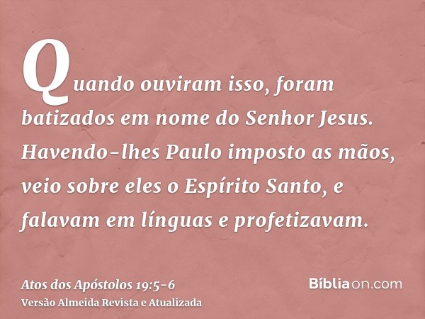 Quando ouviram isso, foram batizados em nome do Senhor Jesus.Havendo-lhes Paulo imposto as mãos, veio sobre eles o Espírito Santo, e falavam em línguas e profet