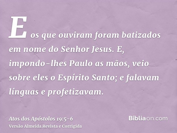 E os que ouviram foram batizados em nome do Senhor Jesus.E, impondo-lhes Paulo as mãos, veio sobre eles o Espírito Santo; e falavam línguas e profetizavam.