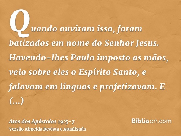 Quando ouviram isso, foram batizados em nome do Senhor Jesus.Havendo-lhes Paulo imposto as mãos, veio sobre eles o Espírito Santo, e falavam em línguas e profet