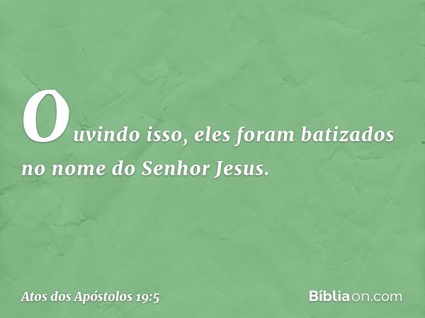 Ouvindo isso, eles foram batizados no nome do Senhor Jesus. -- Atos dos Apóstolos 19:5