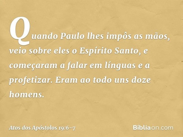 Quando Paulo lhes impôs as mãos, veio sobre eles o Espírito Santo, e começaram a falar em línguas e a profetizar. Eram ao todo uns doze homens. -- Atos dos Após