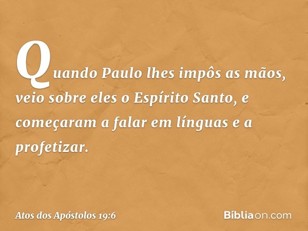 Quando Paulo lhes impôs as mãos, veio sobre eles o Espírito Santo, e começaram a falar em línguas e a profetizar. -- Atos dos Apóstolos 19:6