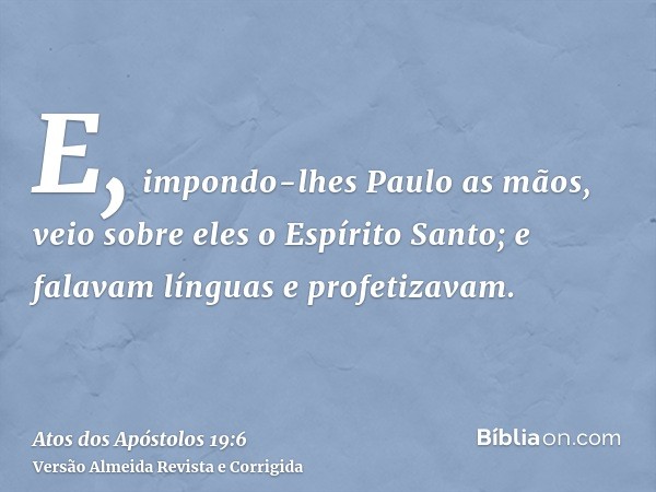E, impondo-lhes Paulo as mãos, veio sobre eles o Espírito Santo; e falavam línguas e profetizavam.