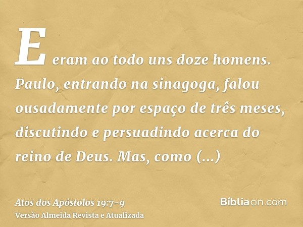 E eram ao todo uns doze homens.Paulo, entrando na sinagoga, falou ousadamente por espaço de três meses, discutindo e persuadindo acerca do reino de Deus.Mas, co