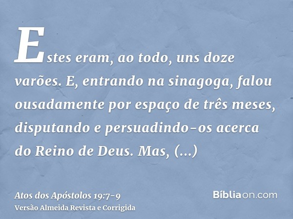 Estes eram, ao todo, uns doze varões.E, entrando na sinagoga, falou ousadamente por espaço de três meses, disputando e persuadindo-os acerca do Reino de Deus.Ma