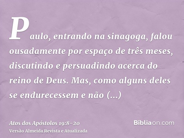 Paulo, entrando na sinagoga, falou ousadamente por espaço de três meses, discutindo e persuadindo acerca do reino de Deus.Mas, como alguns deles se endurecessem
