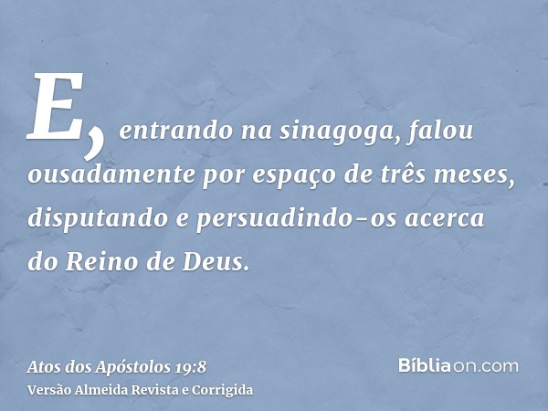 E, entrando na sinagoga, falou ousadamente por espaço de três meses, disputando e persuadindo-os acerca do Reino de Deus.