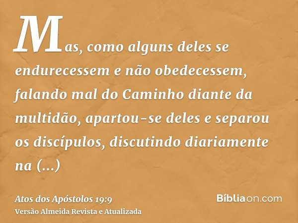 Mas, como alguns deles se endurecessem e não obedecessem, falando mal do Caminho diante da multidão, apartou-se deles e separou os discípulos, discutindo diaria