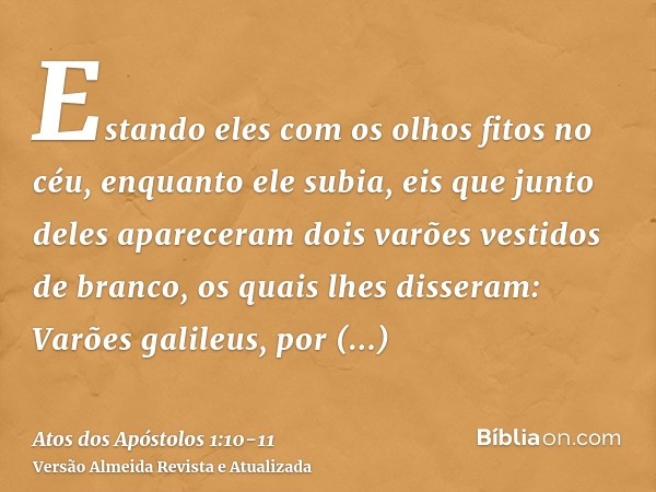 Estando eles com os olhos fitos no céu, enquanto ele subia, eis que junto deles apareceram dois varões vestidos de branco,os quais lhes disseram: Varões galileu