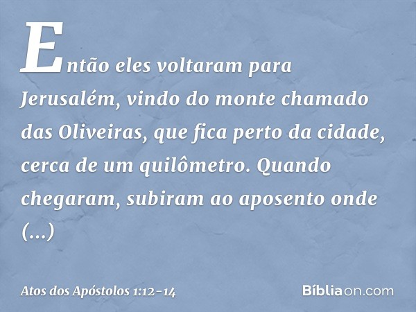 Então eles voltaram para Jerusalém, vindo do monte chamado das Oliveiras, que fica perto da cidade, cerca de um quilômetro. Quando chegaram, subiram ao aposento