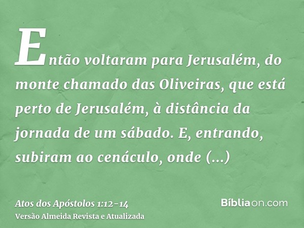 Então voltaram para Jerusalém, do monte chamado das Oliveiras, que está perto de Jerusalém, à distância da jornada de um sábado.E, entrando, subiram ao cenáculo