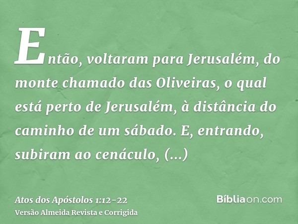 Então, voltaram para Jerusalém, do monte chamado das Oliveiras, o qual está perto de Jerusalém, à distância do caminho de um sábado.E, entrando, subiram ao cená