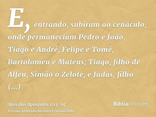 E, entrando, subiram ao cenáculo, onde permaneciam Pedro e João, Tiago e André, Felipe e Tomé, Bartolomeu e Mateus; Tiago, filho de Alfeu, Simão o Zelote, e Jud