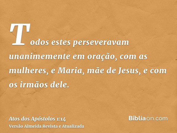 Todos estes perseveravam unanimemente em oração, com as mulheres, e Maria, mãe de Jesus, e com os irmãos dele.