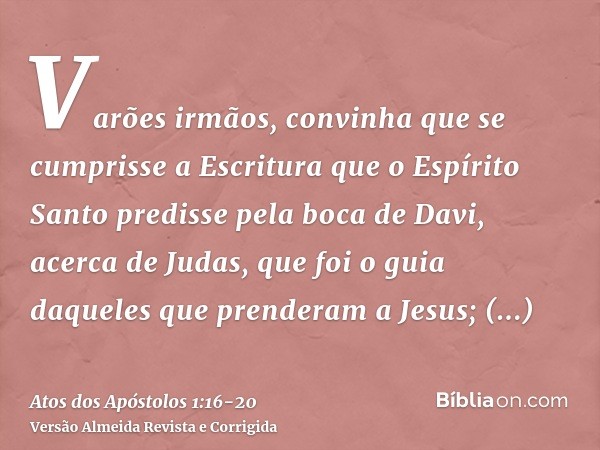 Varões irmãos, convinha que se cumprisse a Escritura que o Espírito Santo predisse pela boca de Davi, acerca de Judas, que foi o guia daqueles que prenderam a J