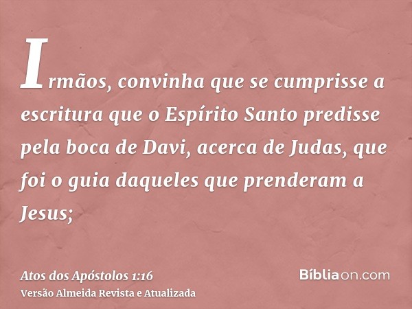 Irmãos, convinha que se cumprisse a escritura que o Espírito Santo predisse pela boca de Davi, acerca de Judas, que foi o guia daqueles que prenderam a Jesus;