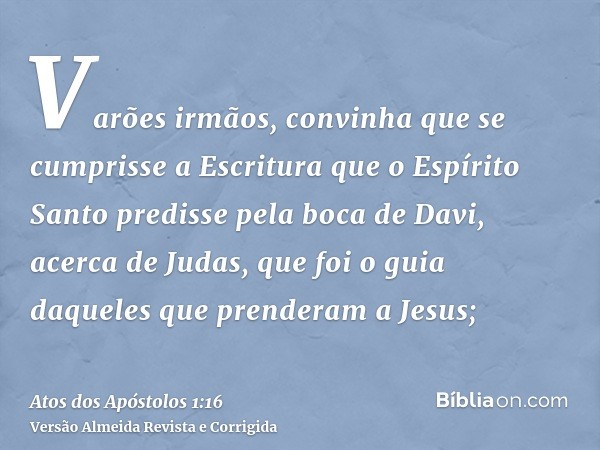 Varões irmãos, convinha que se cumprisse a Escritura que o Espírito Santo predisse pela boca de Davi, acerca de Judas, que foi o guia daqueles que prenderam a J