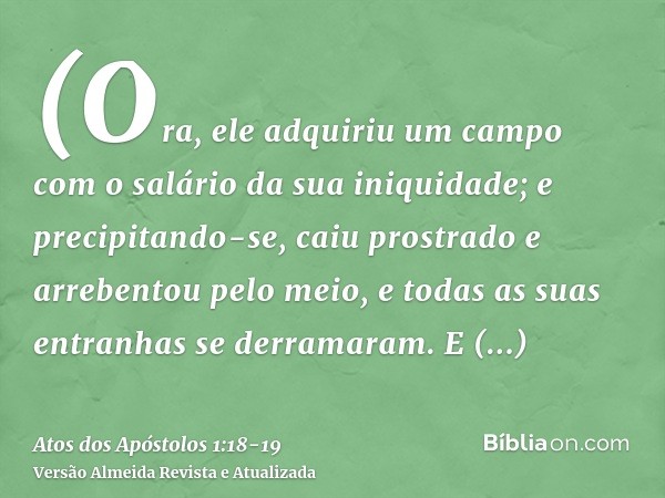 (Ora, ele adquiriu um campo com o salário da sua iniquidade; e precipitando-se, caiu prostrado e arrebentou pelo meio, e todas as suas entranhas se derramaram.E