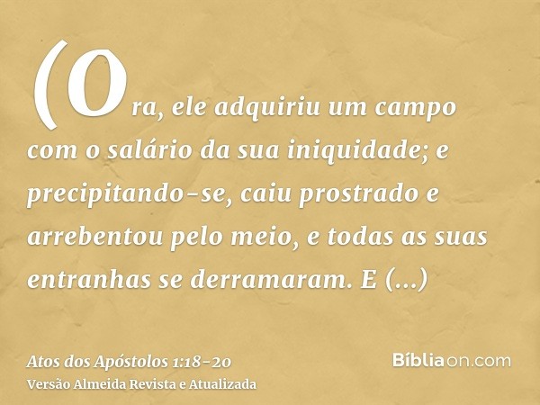 (Ora, ele adquiriu um campo com o salário da sua iniquidade; e precipitando-se, caiu prostrado e arrebentou pelo meio, e todas as suas entranhas se derramaram.E