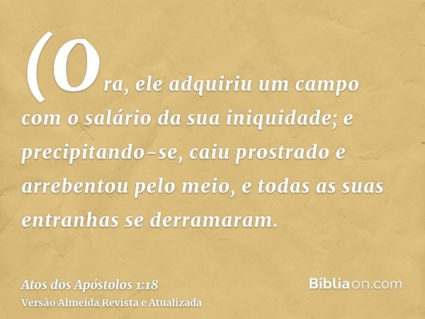 (Ora, ele adquiriu um campo com o salário da sua iniquidade; e precipitando-se, caiu prostrado e arrebentou pelo meio, e todas as suas entranhas se derramaram.