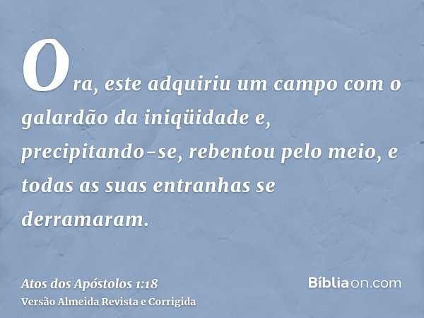Ora, este adquiriu um campo com o galardão da iniqüidade e, precipitando-se, rebentou pelo meio, e todas as suas entranhas se derramaram.