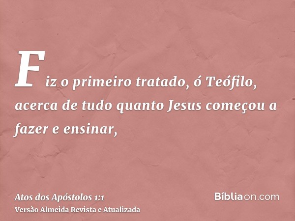 Fiz o primeiro tratado, ó Teófilo, acerca de tudo quanto Jesus começou a fazer e ensinar,