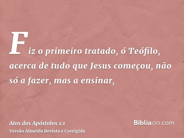 Fiz o primeiro tratado, ó Teófilo, acerca de tudo que Jesus começou, não só a fazer, mas a ensinar,