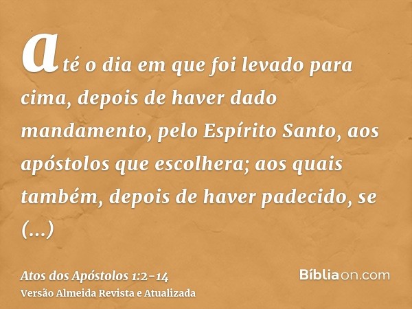 até o dia em que foi levado para cima, depois de haver dado mandamento, pelo Espírito Santo, aos apóstolos que escolhera;aos quais também, depois de haver padec